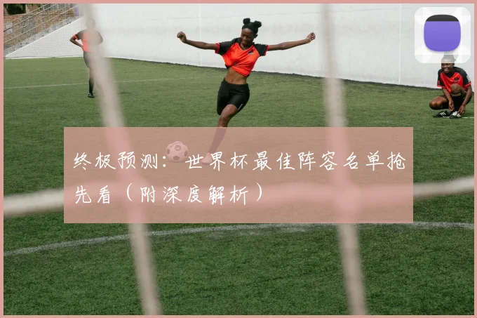 终极预测：世界杯最佳阵容名单抢先看（附深度解析）