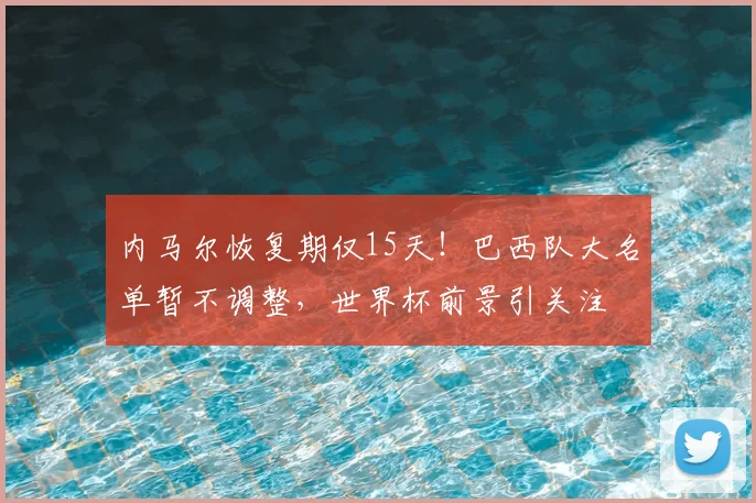 内马尔恢复期仅15天！巴西队大名单暂不调整，世界杯前景引关注