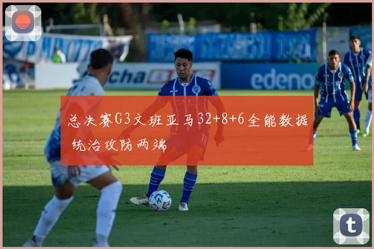 总决赛G3文班亚马32+8+6全能数据 统治攻防两端