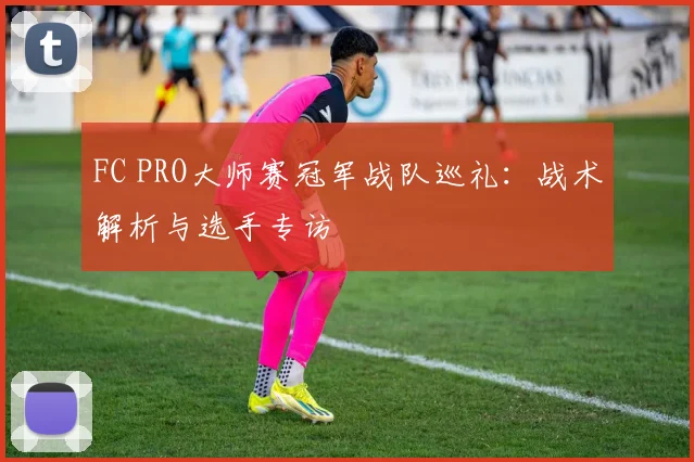 FC PRO大师赛冠军战队巡礼：战术解析与选手专访